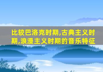 比较巴洛克时期,古典主义时期,浪漫主义时期的音乐特征