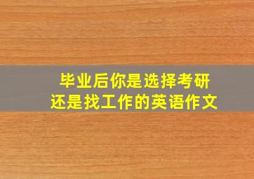 毕业后你是选择考研还是找工作的英语作文