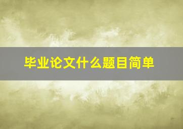 毕业论文什么题目简单