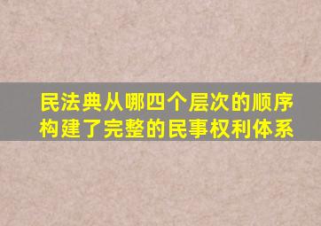 民法典从哪四个层次的顺序构建了完整的民事权利体系