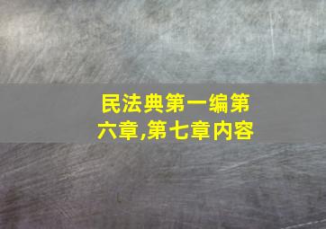 民法典第一编第六章,第七章内容