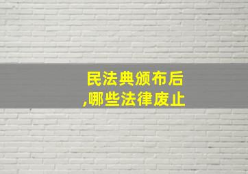 民法典颁布后,哪些法律废止