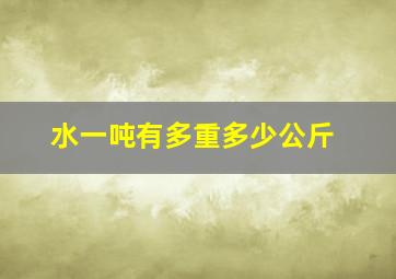 水一吨有多重多少公斤