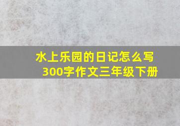 水上乐园的日记怎么写300字作文三年级下册