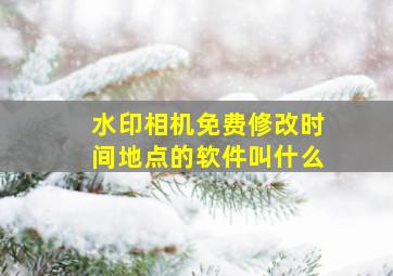 水印相机免费修改时间地点的软件叫什么