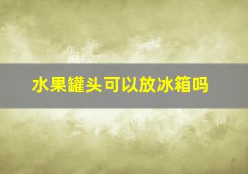 水果罐头可以放冰箱吗