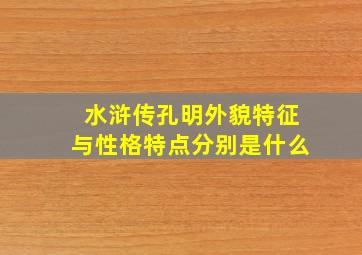 水浒传孔明外貌特征与性格特点分别是什么