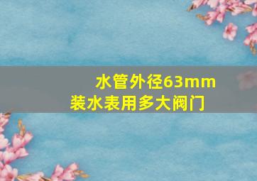 水管外径63mm装水表用多大阀门