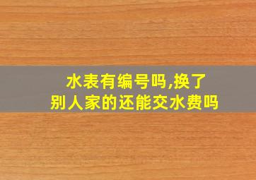 水表有编号吗,换了别人家的还能交水费吗