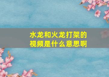 水龙和火龙打架的视频是什么意思啊