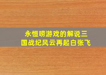 永恒唠游戏的解说三国战纪风云再起白张飞