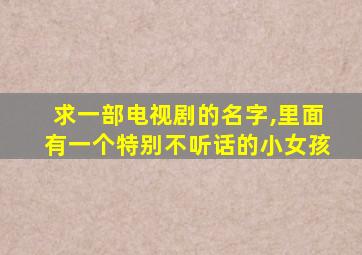 求一部电视剧的名字,里面有一个特别不听话的小女孩