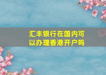 汇丰银行在国内可以办理香港开户吗