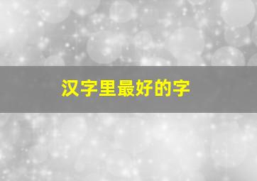 汉字里最好的字