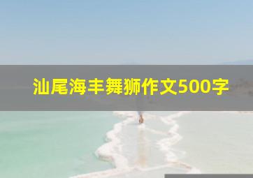 汕尾海丰舞狮作文500字