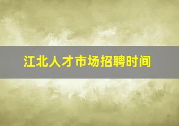 江北人才市场招聘时间