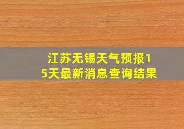 江苏无锡天气预报15天最新消息查询结果