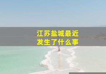 江苏盐城最近发生了什么事