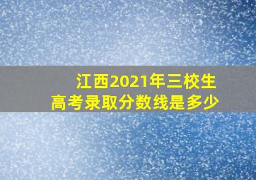 江西2021年三校生高考录取分数线是多少