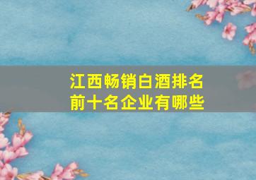 江西畅销白酒排名前十名企业有哪些