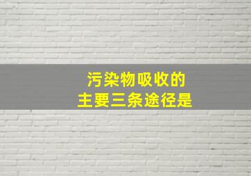 污染物吸收的主要三条途径是