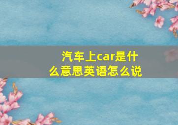 汽车上car是什么意思英语怎么说