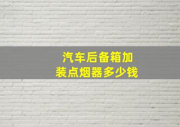 汽车后备箱加装点烟器多少钱