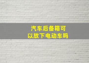 汽车后备箱可以放下电动车吗