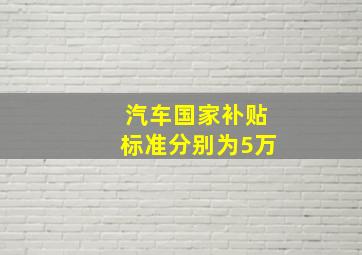 汽车国家补贴标准分别为5万