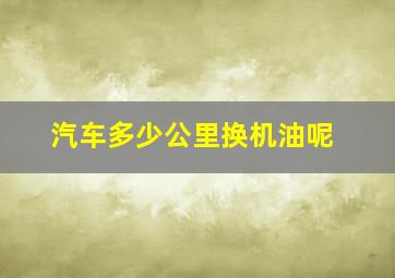 汽车多少公里换机油呢