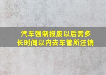 汽车强制报废以后需多长时间以内去车管所注销