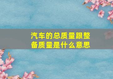 汽车的总质量跟整备质量是什么意思