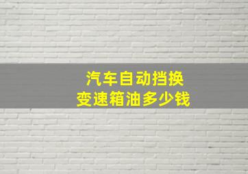 汽车自动挡换变速箱油多少钱