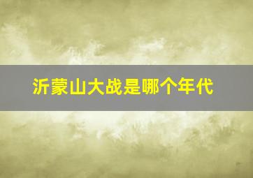 沂蒙山大战是哪个年代