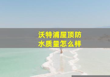 沃特浦屋顶防水质量怎么样