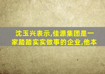 沈玉兴表示,佳源集团是一家踏踏实实做事的企业,他本