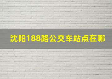 沈阳188路公交车站点在哪