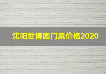 沈阳世博园门票价格2020