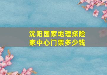 沈阳国家地理探险家中心门票多少钱