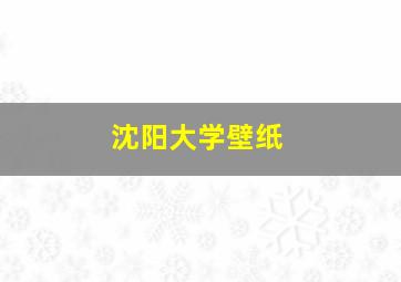 沈阳大学壁纸