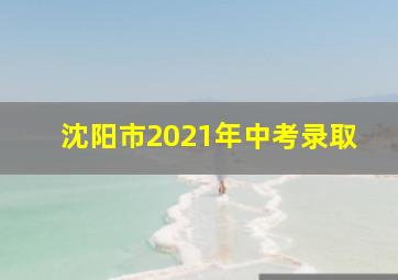 沈阳市2021年中考录取