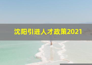 沈阳引进人才政策2021