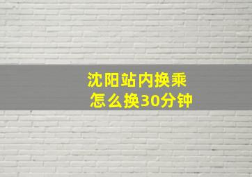 沈阳站内换乘怎么换30分钟