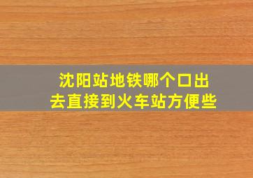 沈阳站地铁哪个口出去直接到火车站方便些