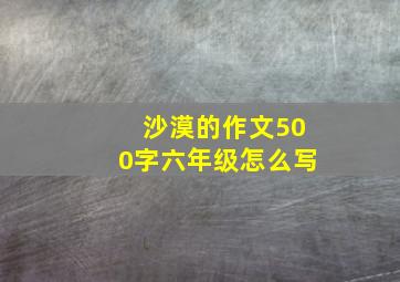 沙漠的作文500字六年级怎么写