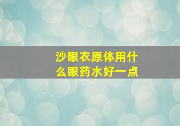 沙眼衣原体用什么眼药水好一点