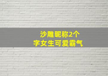 沙雕昵称2个字女生可爱霸气