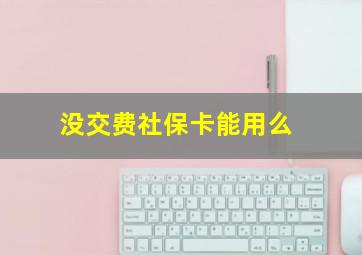 没交费社保卡能用么