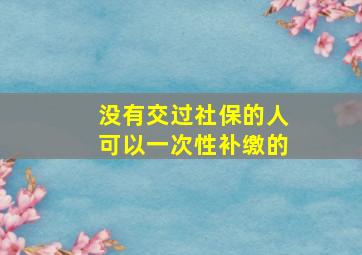 没有交过社保的人可以一次性补缴的