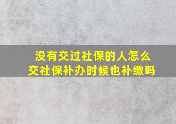 没有交过社保的人怎么交社保补办时候也补缴吗